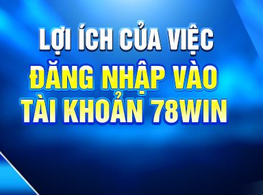 Hướng Dẫn Cách Đăng Nhập 78WIN Đầy Đủ Và Chi Tiết Nhất 6 Lợi ích của việc đăng nhập vào tài khoản 78win