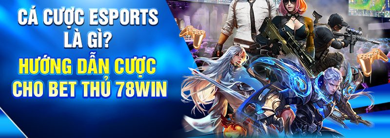 Cá Cược Esports Là Gì? Hướng Dẫn Cược Cho Bet Thủ 78Win